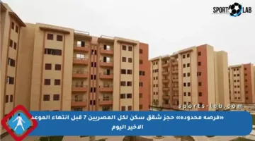 «فرصة محدودة» حجز شقق سكن لكل المصريين 7 قبل انتهاء الموعد الأخير اليوم